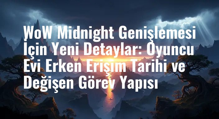 WoW Midnight Genişlemesi İçin Yeni Detaylar: Oyuncu Evi Erken Erişim Tarihi ve Değişen Görev Yapısı