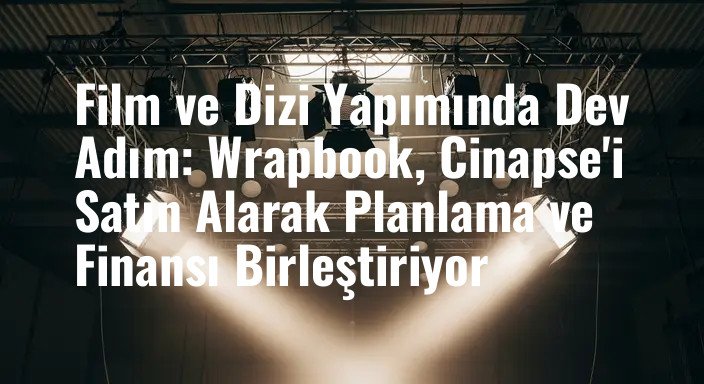 Film ve Dizi Yapımında Dev Adım: Wrapbook, Cinapse'i Satın Alarak Planlama ve Finansı Birleştiriyor