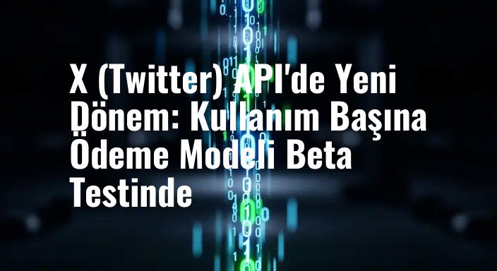 X (Twitter) API'de Yeni Dönem: Kullanım Başına Ödeme Modeli Beta Testinde