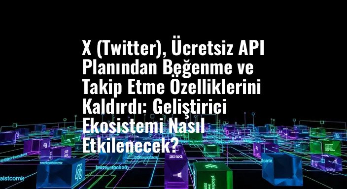 X (Twitter), Ücretsiz API Planından Beğenme ve Takip Etme Özelliklerini Kaldırdı: Geliştirici Ekosistemi Nasıl Etkilenecek?