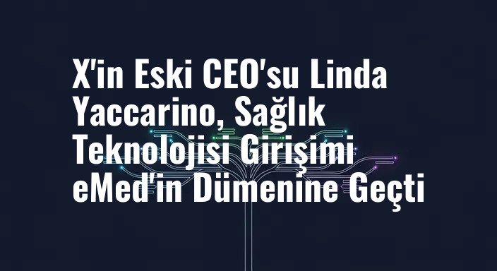 X'in Eski CEO'su Linda Yaccarino, Sağlık Teknolojisi Girişimi eMed'in Dümenine Geçti