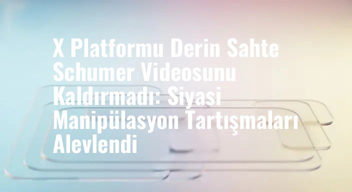 X Platformu Derin Sahte Schumer Videosunu Kaldırmadı: Siyasi Manipülasyon Tartışmaları Alevlendi