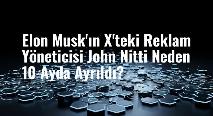 Elon Musk'ın X'teki Reklam Yöneticisi John Nitti Neden 10 Ayda Ayrıldı?
