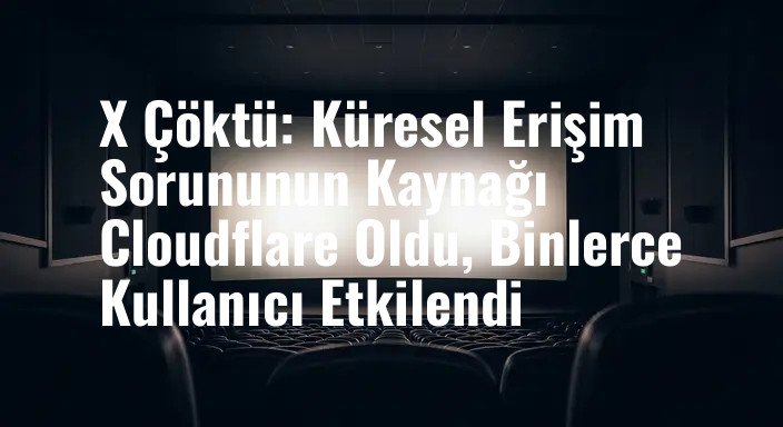 X Çöktü: Küresel Erişim Sorununun Kaynağı Cloudflare Oldu, Binlerce Kullanıcı Etkilendi