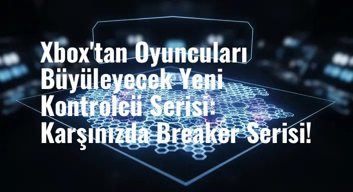 Xbox'tan Oyuncuları Büyüleyecek Yeni Kontrolcü Serisi: Karşınızda Breaker Serisi!