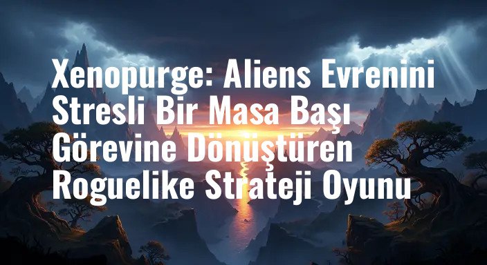 Xenopurge: Aliens Evrenini Stresli Bir Masa Başı Görevine Dönüştüren Roguelike Strateji Oyunu