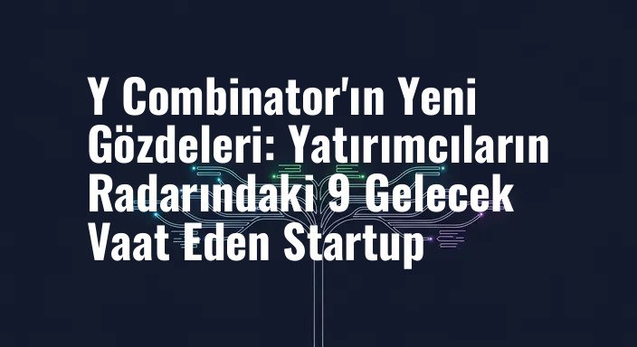Y Combinator'ın Yeni Gözdeleri: Yatırımcıların Radarındaki 9 Gelecek Vaat Eden Startup