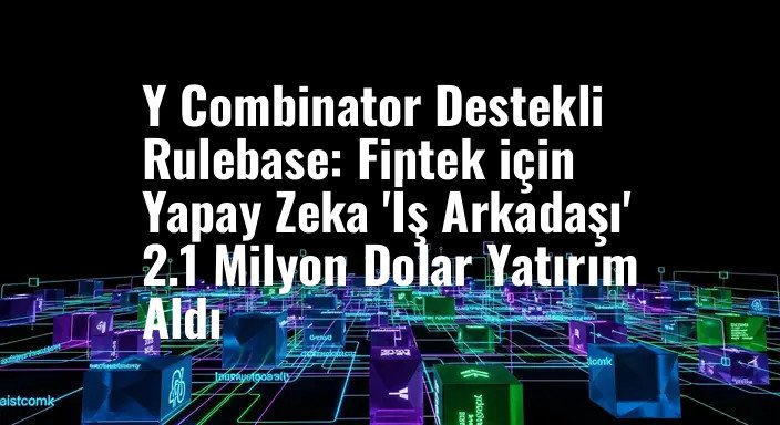 Y Combinator Destekli Rulebase: Fintek için Yapay Zeka 'İş Arkadaşı' 2.1 Milyon Dolar Yatırım Aldı