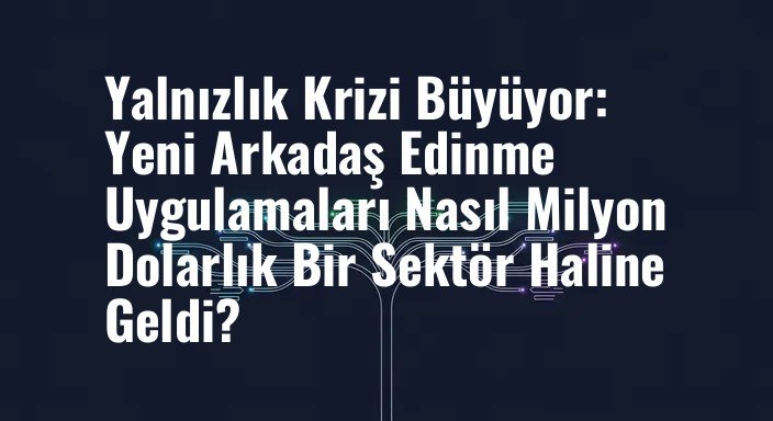 Yalnızlık Krizi Büyüyor: Yeni Arkadaş Edinme Uygulamaları Nasıl Milyon Dolarlık Bir Sektör Haline Geldi?