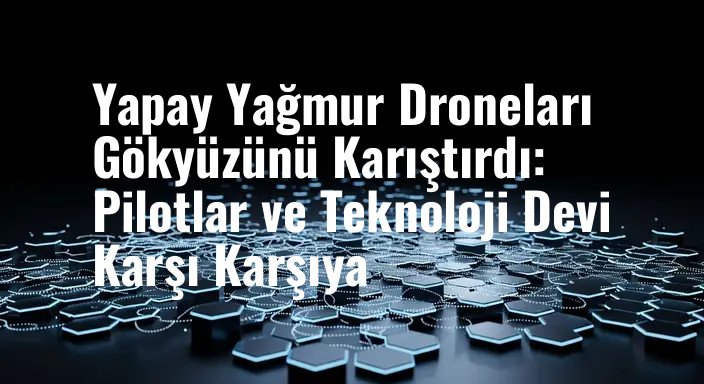 Yapay Yağmur Droneları Gökyüzünü Karıştırdı: Pilotlar ve Teknoloji Devi Karşı Karşıya