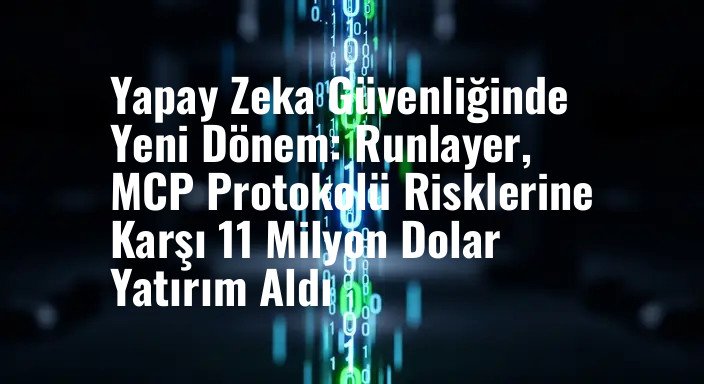 Yapay Zeka Güvenliğinde Yeni Dönem: Runlayer, MCP Protokolü Risklerine Karşı 11 Milyon Dolar Yatırım Aldı