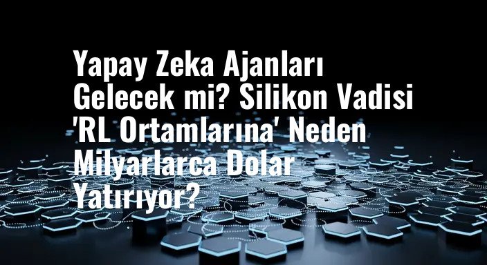 Yapay Zeka Ajanları Gelecek mi? Silikon Vadisi 'RL Ortamlarına' Neden Milyarlarca Dolar Yatırıyor?