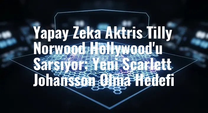 Yapay Zeka Aktris Tilly Norwood Hollywood'u Sarsıyor: Yeni Scarlett Johansson Olma Hedefi