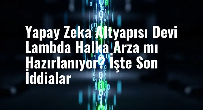 Yapay Zeka Altyapısı Devi Lambda Halka Arza mı Hazırlanıyor? İşte Son İddialar