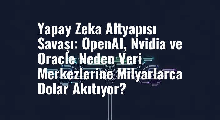 Yapay Zeka Altyapısı Savaşı: OpenAI, Nvidia ve Oracle Neden Veri Merkezlerine Milyarlarca Dolar Akıtıyor?