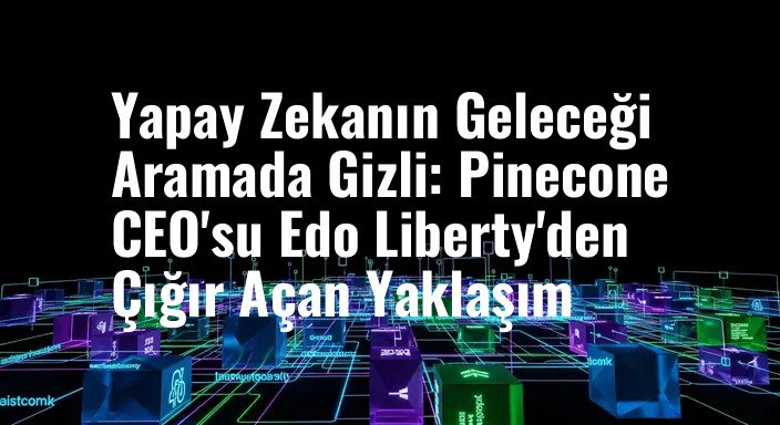 Yapay Zekanın Geleceği Aramada Gizli: Pinecone CEO'su Edo Liberty'den Çığır Açan Yaklaşım
