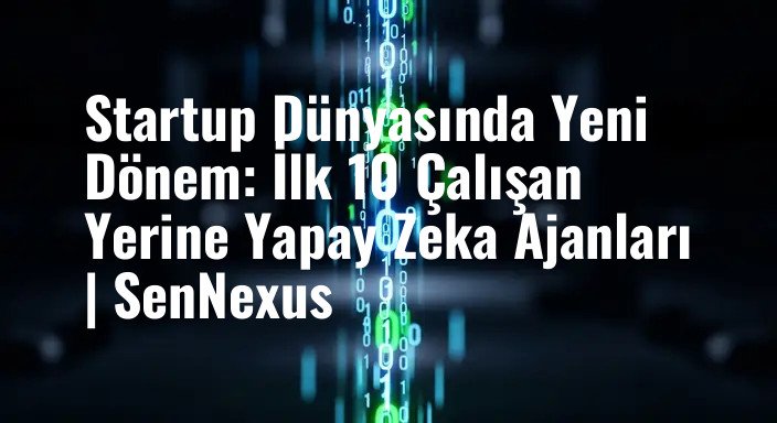 Startup Dünyasında Yeni Dönem: İlk 10 Çalışan Yerine Yapay Zeka Ajanları | SenNexus