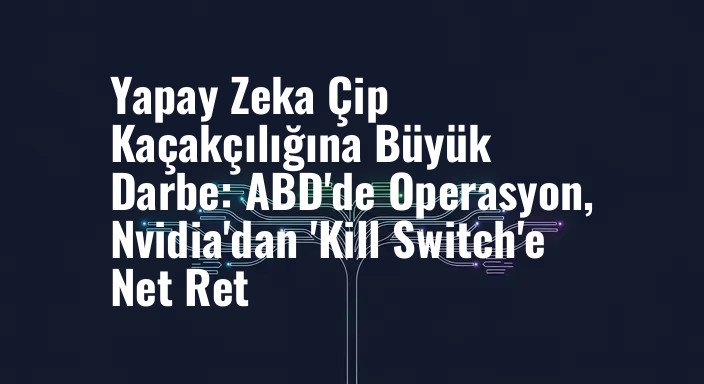 Yapay Zeka Çip Kaçakçılığına Büyük Darbe: ABD'de Operasyon, Nvidia'dan 'Kill Switch'e Net Ret