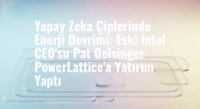 Yapay Zeka Çiplerinde Enerji Devrimi: Eski Intel CEO'su Pat Gelsinger PowerLattice'a Yatırım Yaptı