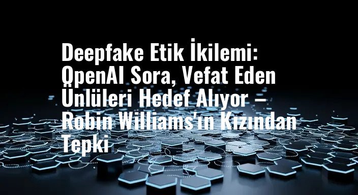 Deepfake Etik İkilemi: OpenAI Sora, Vefat Eden Ünlüleri Hedef Alıyor – Robin Williams'ın Kızından Tepki