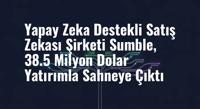 Yapay Zeka Destekli Satış Zekası Şirketi Sumble, 38.5 Milyon Dolar Yatırımla Sahneye Çıktı