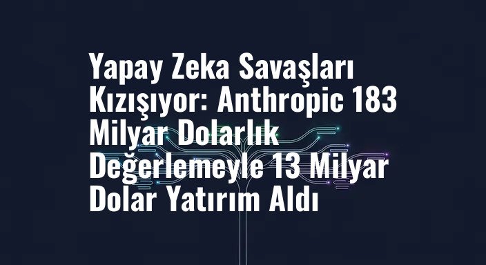 Yapay Zeka Savaşları Kızışıyor: Anthropic 183 Milyar Dolarlık Değerlemeyle 13 Milyar Dolar Yatırım Aldı