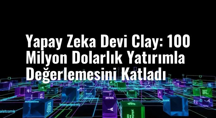 Yapay Zeka Devi Clay: 100 Milyon Dolarlık Yatırımla Değerlemesini Katladı