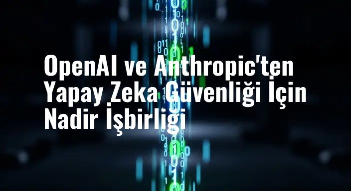 OpenAI ve Anthropic'ten Yapay Zeka Güvenliği İçin Nadir İşbirliği