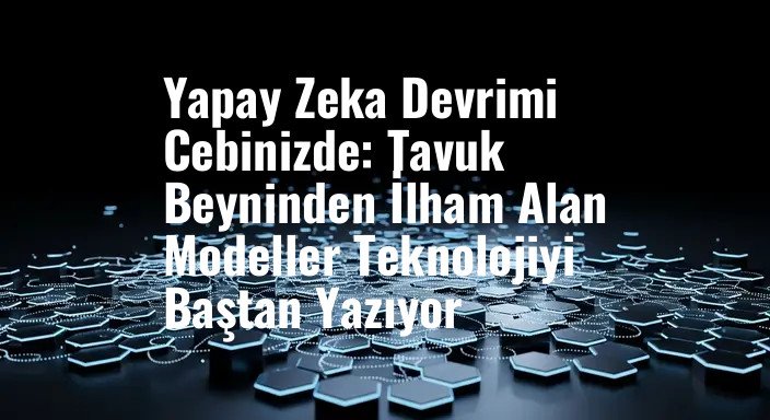 Yapay Zeka Devrimi Cebinizde: Tavuk Beyninden İlham Alan Modeller Teknolojiyi Baştan Yazıyor