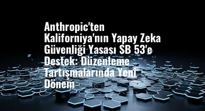 Anthropic'ten Kaliforniya'nın Yapay Zeka Güvenliği Yasası SB 53'e Destek: Düzenleme Tartışmalarında Yeni Dönem