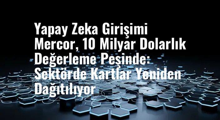 Yapay Zeka Girişimi Mercor, 10 Milyar Dolarlık Değerleme Peşinde: Sektörde Kartlar Yeniden Dağıtılıyor