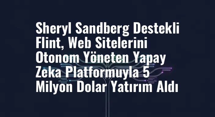 Sheryl Sandberg Destekli Flint, Web Sitelerini Otonom Yöneten Yapay Zeka Platformuyla 5 Milyon Dolar Yatırım Aldı