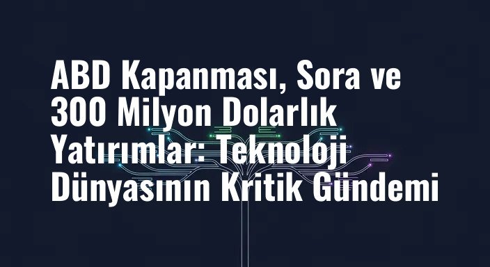 ABD Kapanması, Sora ve 300 Milyon Dolarlık Yatırımlar: Teknoloji Dünyasının Kritik Gündemi