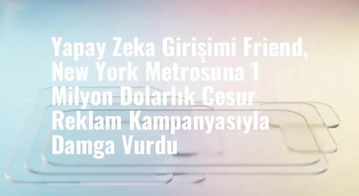 Yapay Zeka Girişimi Friend, New York Metrosuna 1 Milyon Dolarlık Cesur Reklam Kampanyasıyla Damga Vurdu