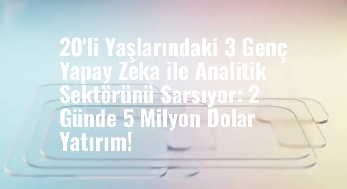 20'li Yaşlarındaki 3 Genç Yapay Zeka ile Analitik Sektörünü Sarsıyor: 2 Günde 5 Milyon Dolar Yatırım!