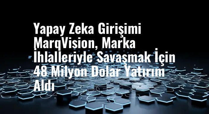 Yapay Zeka Girişimi MarqVision, Marka İhlalleriyle Savaşmak İçin 48 Milyon Dolar Yatırım Aldı