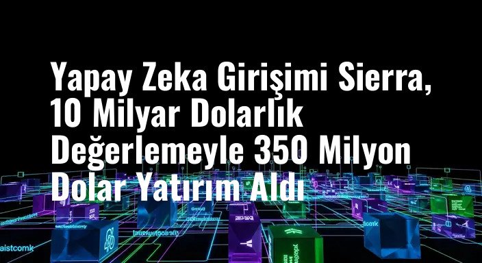 Yapay Zeka Girişimi Sierra, 10 Milyar Dolarlık Değerlemeyle 350 Milyon Dolar Yatırım Aldı