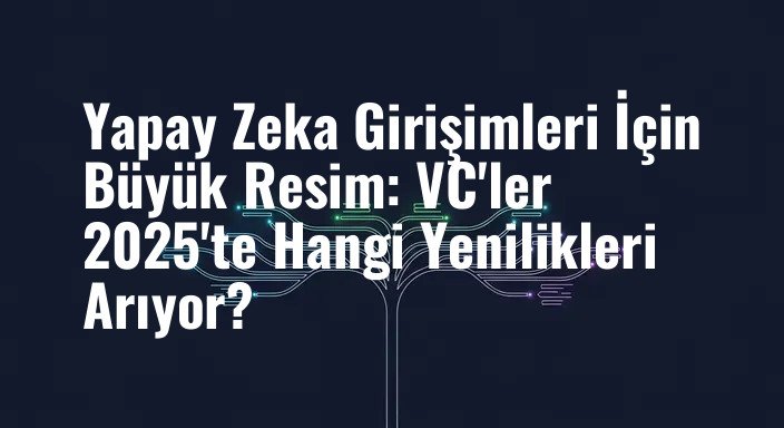 Yapay Zeka Girişimleri İçin Büyük Resim: VC'ler 2025'te Hangi Yenilikleri Arıyor?