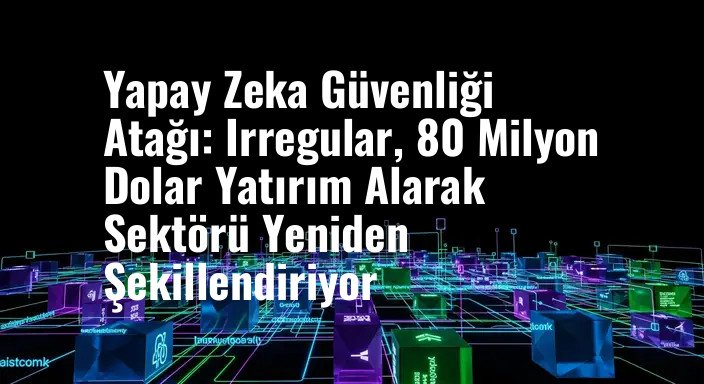 Yapay Zeka Güvenliği Atağı: Irregular, 80 Milyon Dolar Yatırım Alarak Sektörü Yeniden Şekillendiriyor