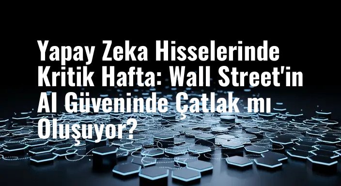 Yapay Zeka Hisselerinde Kritik Hafta: Wall Street'in AI Güveninde Çatlak mı Oluşuyor?
