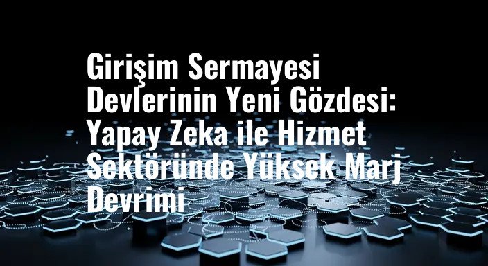 Girişim Sermayesi Devlerinin Yeni Gözdesi: Yapay Zeka ile Hizmet Sektöründe Yüksek Marj Devrimi