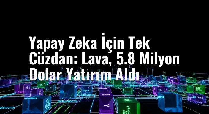 Yapay Zeka İçin Tek Cüzdan: Lava, 5.8 Milyon Dolar Yatırım Aldı