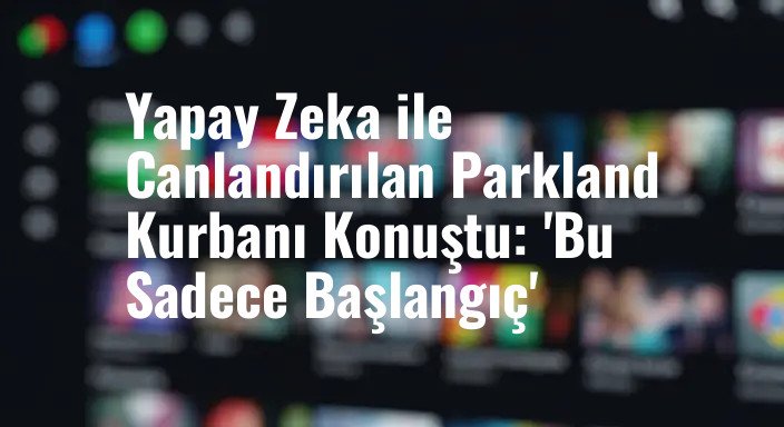 Yapay Zeka ile Canlandırılan Parkland Kurbanı Konuştu: 'Bu Sadece Başlangıç'
