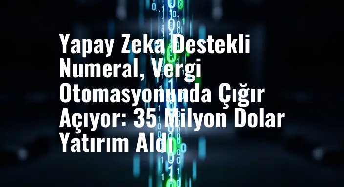 Yapay Zeka Destekli Numeral, Vergi Otomasyonunda Çığır Açıyor: 35 Milyon Dolar Yatırım Aldı