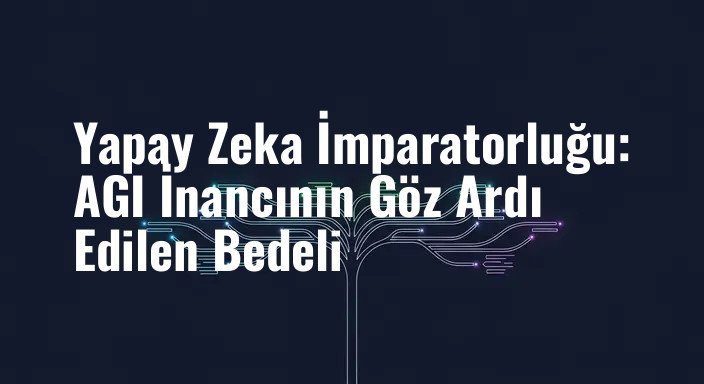 Yapay Zeka İmparatorluğu: AGI İnancının Göz Ardı Edilen Bedeli