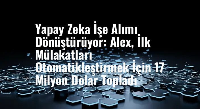Yapay Zeka İşe Alımı Dönüştürüyor: Alex, İlk Mülakatları Otomatikleştirmek İçin 17 Milyon Dolar Topladı