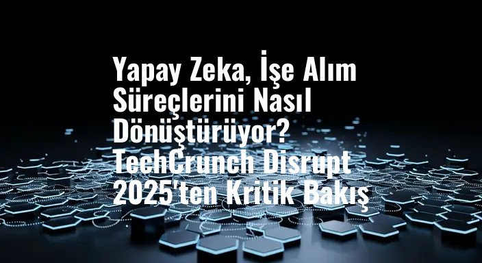 Yapay Zeka, İşe Alım Süreçlerini Nasıl Dönüştürüyor? TechCrunch Disrupt 2025'ten Kritik Bakış