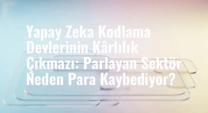 Yapay Zeka Kodlama Devlerinin Kârlılık Çıkmazı: Parlayan Sektör Neden Para Kaybediyor?
