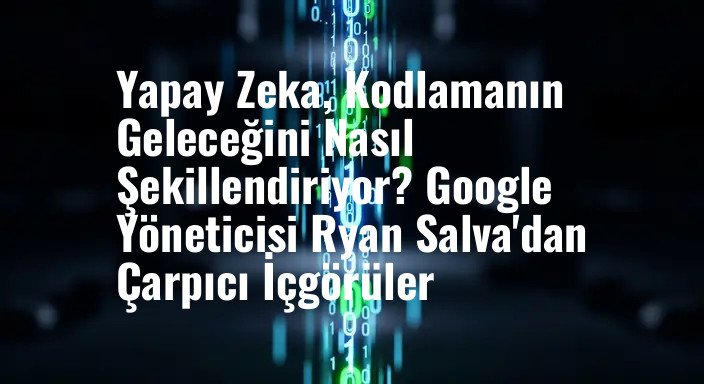 Yapay Zeka, Kodlamanın Geleceğini Nasıl Şekillendiriyor? Google Yöneticisi Ryan Salva'dan Çarpıcı İçgörüler