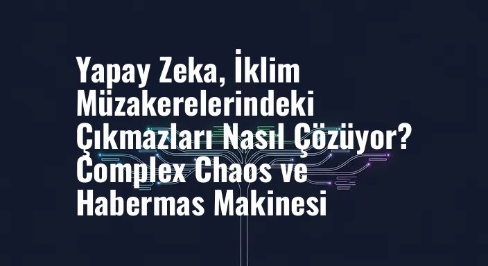 Yapay Zeka, İklim Müzakerelerindeki Çıkmazları Nasıl Çözüyor? Complex Chaos ve Habermas Makinesi